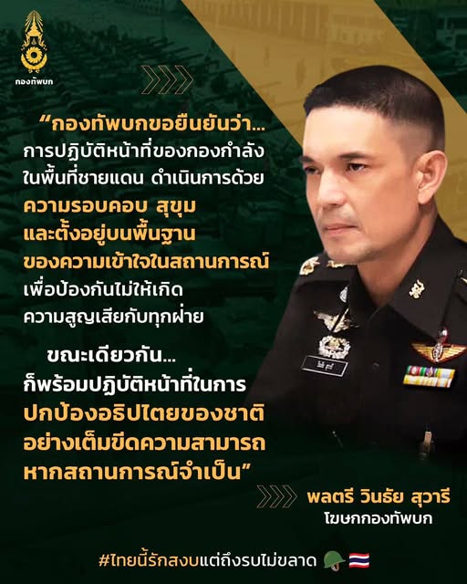 “กองทัพบกขอยืนยันว่า... การปฏิบัติหน้าที่ของกองกำลังในพื้นที่ชายแดน ดำเนินการด้วย ความรอบคอบ สุขุม และตั้งอยู่บนพื้นฐานของความเข้าใจในสถานการณ์ เพื่อป้องกันไม่ให้เกิดความสูญเสียกับทุกฝ่าย    ขณะเดียวกัน... ก็พร้อมปฏิบัติหน้าที่ในการปกป้องอธิปไตยของชาติอย่างเต็มขีดความสามารถ หากสถานการณ์จำเป็น”